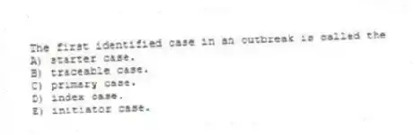 The first identified case in an outbreak is called the
A) starter case.
B) traceable case.
C) primary case.
D) index case.
E) initiator case.