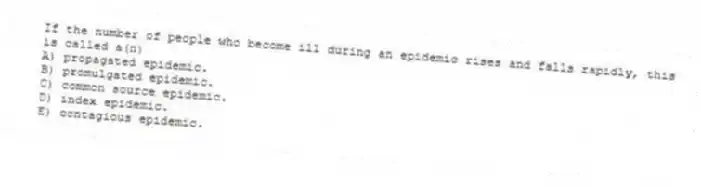 If the number of people who become ill during an epidemic rises and falls rapidly, this is called a(n)
A) propagated epidemic.
B) promulgated epidemic.
C) common source epidemic.
D) index epidemic.
E) contagious epidemic.