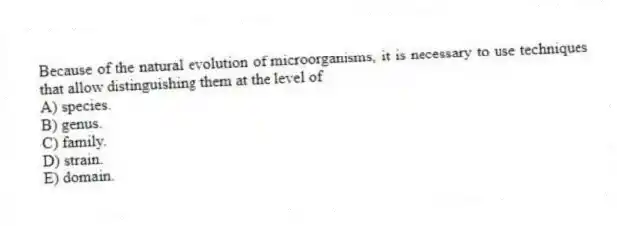 Because of the natural evolution of microorganisms, it is necessary to use techniques that allow distinguishing them at the level of
A) species.
B) genus.
C) family.
D) strain.
E) domain.