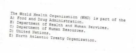 The World Health Organization (WHO) is part of the
A) Food and Drug Administration.
B) Department of Health and Human Services.
C) Department of Human Resources.
D) United Nations.
E) North Atlantic Treaty Organization.