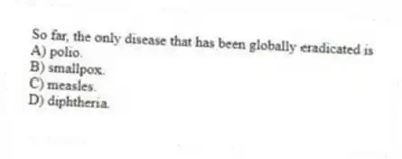 So far, the only disease that has been globally eradicated is
A) polio.
B) smallpox.
C) measles.
D) diphtheria.