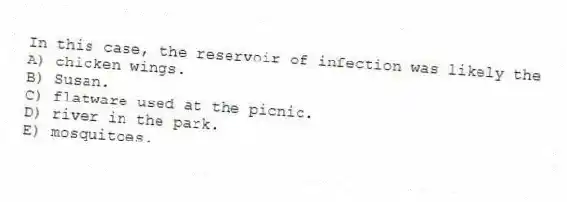 In this case, the reservoir of infection was likely the
A) chicken wings.
B) Susan.
C) flatware used at the picnic.
D) river in the park.
E) mosquitoes.
