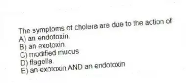 The symptoms of cholera are due to the action of
A) an endotoxin.
B) an exotoxin.
C) modified mucus.
D) flagella.
E) an exotoxin AND an endotoxin