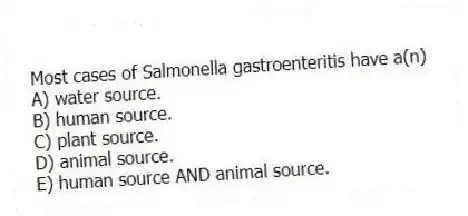 Most cases of Salmonella gastroenteritis have a(n)
A) water source.
B) human source.
C) plant source.
D) animal source.
E) human source AND animal source.