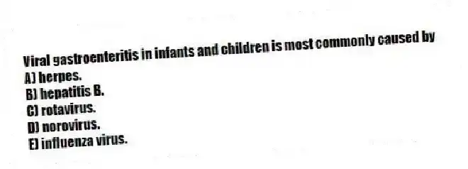 Viral gastroenteritis in infants and children is most commonly caused by
A) herpes.
B) hepatitis B.
C) rotavirus.
D) norovirus.
E) influenza virus.