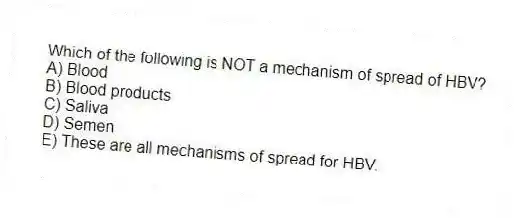 Which of the following is NOT a mechanism of spread of HBV?
A) Blood
B) Blood products
C) Saliva
D) Semen
E) These are all mechanisms of spread for HBV.