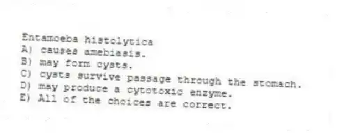 Entamoeba histolytica
A) causes amebiasis.
B) may form cysts.
C) cysts survive passage through the stomach.
D) may produce a cytotoxic enzyme.
E) All of the choices are correct.