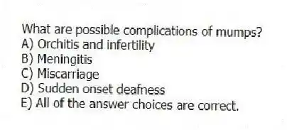 What are possible complications of mumps?
A) Orchitis and infertility
B) Meningitis
C) Miscarriage
D) Sudden onset deafness
E) All of the answer choices are correct.