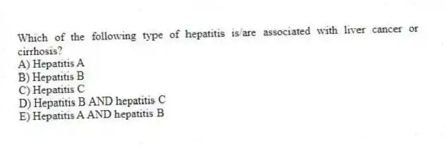 Which of the following type of hepatitis is/are associated with liver cancer or cirrhosis?
A) Hepatitis A
B) Hepatitis B
C) Hepatitis C
D) Hepatitis B AND hepatitis C
E) Hepatitis A AND hepatitis B