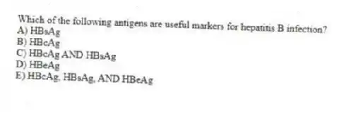 Which of the following antigens are useful markers for hepatitis B infection?
A) HBsAg
B) HBcAg
C) HBcAg AND HBsAg
D) HBeAg
E) HBcAg, HBsAg, AND HBeAg