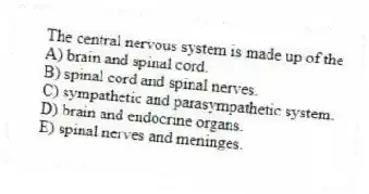 The central nervous system is made up of the
A) brain and spinal cord.
B) spinal cord and spinal nerves.
C) sympathetic and parasympathetic system.
D) brain and endocrine organs.
E) spinal nerves and meninges.