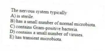 The nervous system typically
A) is sterile.
B) has a small number of normal microbiota.
C) contains Gram-positive bacteria.
D) contains a small number of viruses.
E) has transient microbiota.