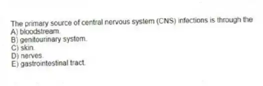The primary source of central nervous system (CNS) infections is through the
A) bloodstream.
B) genitourinary system.
C) skin.
D) nerves.
E) gastrointestinal tract.