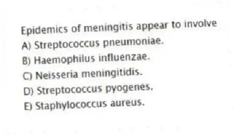 Epidemics of meningitis appear to involve
A) Streptococcus pneumoniae.
B) Haemophilus influenzae.
C) Neisseria meningitidis.
D) Streptococcus pyogenes.
E) Staphylococcus aureus.