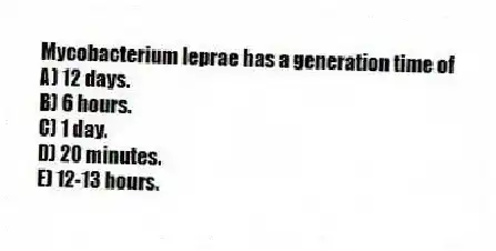 Mycobacterium leprae has a generation time of
A) 12 days.
B) 6 hours.
C) 1 day.
D) 20 minutes.
E) 12-13 hours.