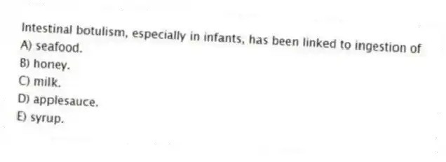 Intestinal botulism, especially in infants, has been linked to ingestion of
A) seafood.
B) honey.
C) milk.
D) applesauce.
E) syrup.
