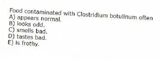 Food contaminated with Clostridium botulinum often
A) appears normal.
B) looks odd.
C) smells bad.
D) tastes bad.
E) is frothy.
