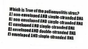 Which is True of the poliomyelitis virus?
A) non-enveloped AND single-stranded DNA
B) non-enveloped AND single-stranded RNA
C) enveloped AND single-stranded DNA
D) enveloped AND double-stranded RNA
E) enveloped AND single-stranded RNA