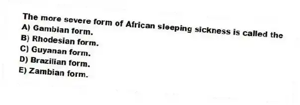 The more severe form of African sleeping sickness is called the
A) Gambian form.
B) Rhodesian form.
C) Guyanan form.
D) Brazilian form.
E) Zambian form.