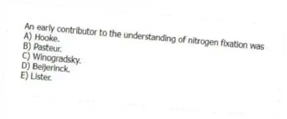 An early contributor to the understanding of nitrogen fixation was
A) Hooke.
B) Pasteur.
C) Winogradsky.
D) Beijerinck.
E) Lister.