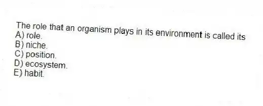 The role that an organism plays in its environment is called its
A) role.
B) niche.
C) position.
D) ecosystem.
E) habit.