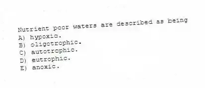 Nutrient poor waters are described as being
A) hypoxic.
B) oligotrophic.
C) autotrophic.
D) eutrophic.
E) anoxic.