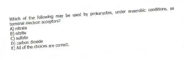 Which of the following may be used by prokaryotes, under anaerobic conditions, as terminal electron acceptors?
A) nitrate
B) nitrite
C) sulfate
D) carbon dioxide
E) All of the choices are correct.