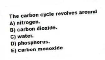 The carbon cycle revolves around
A) nitrogen.
B) carbon dioxide.
C) water.
D) phosphorus.
E) carbon monoxide