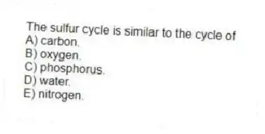 The sulfur cycle is similar to the cycle of
A) carbon.
B) oxygen.
C) phosphorus.
D) water.
E) nitrogen.