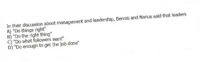 In their discussion about management and leadership, Bennis and Nanus said that leaders
A) "Do things right"
B) "Do the right thing"
C) "Do what followers want"
D) "Do enough to get the job done"