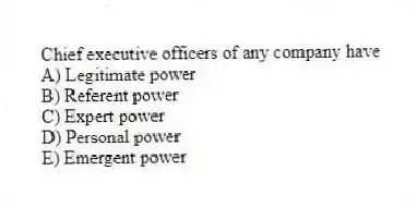 Chief executive officers of any company have
A) Legitimate power
B) Referent power
C) Expert power
D) Personal power
E) Emergent power