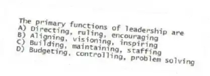 The primary functions of leadership are
A) Directing, ruling, encouraging
B) Aligning, visioning, inspiring
C) Building, maintaining, staffing
D) Budgeting, controlling, problem solving