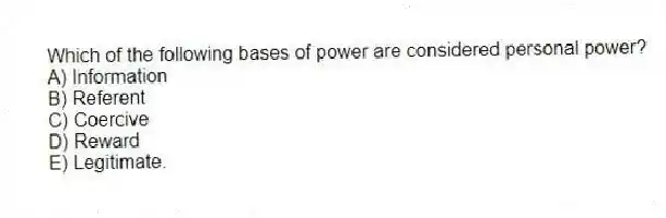 Which of the following bases of power are considered personal power?
A) Information
B) Referent
C) Coercive
D) Reward
E) Legitimate.