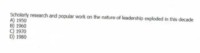 Scholarly research and popular work on the nature of leadership exploded in this decade
A) 1950
B) 1960
C) 1970
D) 1980