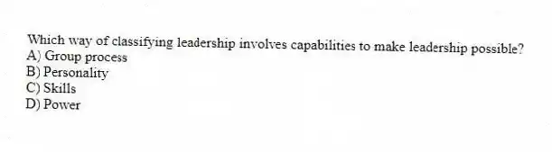 Which way of classifying leadership involves capabilities to make leadership possible?
A) Group process
B) Personality
C) Skills
D) Power