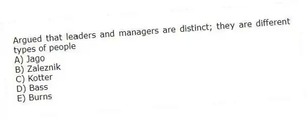 Argued that leaders and managers are distinct; they are different types of people
A) Jago
B) Zaleznik
C) Kotter
D) Bass
E) Burns