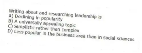 Writing about and researching leadership is
A) Declining in popularity
B) A universally appealing topic
C) Simplistic rather than complex
D) Less popular in the business area than in social sciences