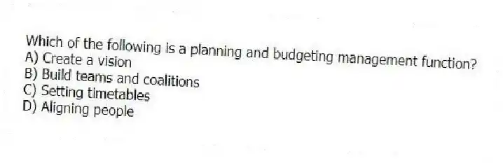 Which of the following is a planning and budgeting management function?
A) Create a vision
B) Build teams and coalitions
C) Setting timetables
D) Aligning people