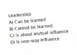 Leadership
A) Can be learned
B) Cannot be learned
C) Is about mutual influence
D) Is one-way influence
