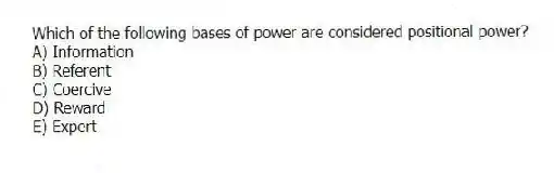Which of the following bases of power are considered positional power?
A) Information
B) Referent
C) Coercive
D) Reward
E) Expert