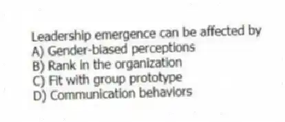 Leadership emergence can be affected by
A) Gender-biased perceptions
B) Rank in the organization
C) Fit with group prototype
D) Communication behaviors