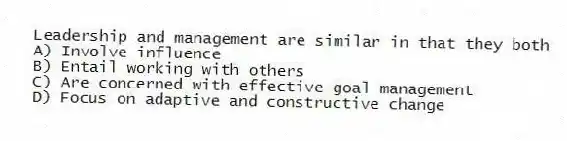 Leadership and management are similar in that they both
A) Involve influence
B) Entail working with others
C) Are concerned with effective goal management
D) Focus on adaptive and constructive change