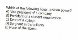 Which of the following holds position power?
A) Vice president of a company
B) President of a student organization
C) Dean of a college
D) Sergeant in the military
E) None of the above
