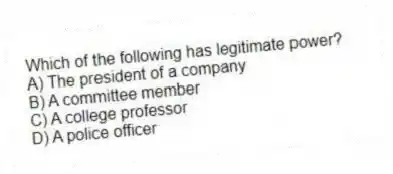 Which of the following has legitimate power?
A) The president of a company
B) A committee member
C) A college professor
D) A police officer