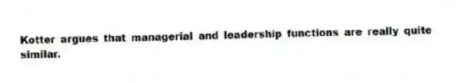 Kotter argues that managerial and leadership functions are really quite similar.