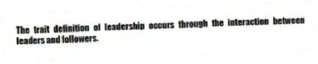 The trait definition of leadership occurs through the interaction between leaders and followers.