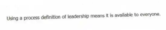 Using a process definition of leadership means it is available to everyone.