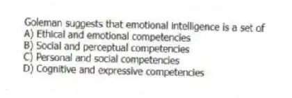 Goleman suggests that emotional intelligence is a set of
A) Ethical and emotional competencies
B) Social and perceptual competencies
C) Personal and social competencies
D) Cognitive and expressive competencies