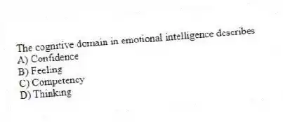 The cognitive domain in emotional intelligence describes
A) Confidence
B) Feeling
C) Competency
D) Thinking