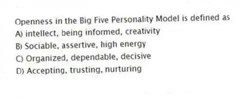 Openness in the Big Five Personality Model is defined as
A) intellect, being informed, creativity
B) Sociable, assertive, high energy
C) Organized, dependable, decisive
D) Accepting, trusting, nurturing